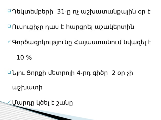 Դեկտեմբերի 31-ը ոչ աշխատանքային օր է Ուսուցիչը դաս է հարցրել աշակերտին Գործազրկությունը Հայաստանում նվազել է  10 % Նյու Յորքի մետրոյի 4-րդ գիծը 2 օր չի աշխատի Մարդը կծել է շանը 