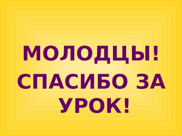 МОЛОДЦЫ! СПАСИБО ЗА УРОК!  