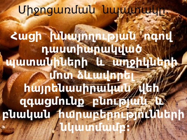 Միջոցառման նպատակը.   Հացի խնայողության ոգով դաստիարակված պատանիների և աղջիկների մոտ ձևավորել հայրենասիրական վեհ զգացմունք բնության և բնական հարաբերությունների նկատմամբ:     