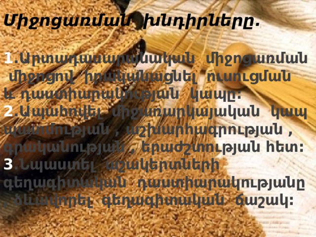 Միջոցառման խնդիրները.   1 .Արտադասարանական միջոցառման միջոցով իրականացնել ուսուցման և դաստիարակության կապը:  2 .Ապահովել միջառարկայական կապ պատմության , աշխարհագրության , գրականության , երաժշտության հետ:  3 .Նպաստել աշակերտների գեղագիտական դաստիարակությանը , ձևավորել գեղագիտական ճաշակ:   