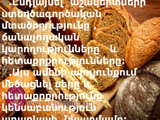 6 .Ընդլայնել աշակերտների ստեղծագործական մտածողությունը , ճանաչողական կարողությունները և հետաքրքրությունները:  7 .Այս ամենի արդյունքում մեծացնել սերը և հետաքրքրությունը կենսաբանություն առարկայի նկատմամբ: 