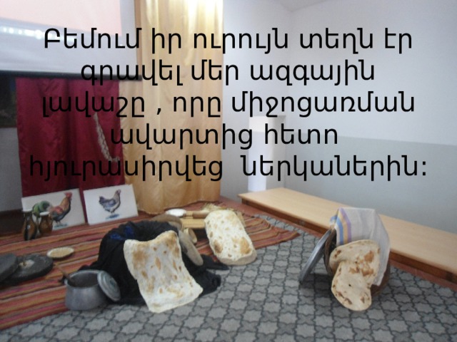 Բեմում իր ուրույն տեղն էր գրավել մեր ազգային լավաշը , որը միջոցառման ավարտից հետո հյուրասիրվեց ներկաներին:   