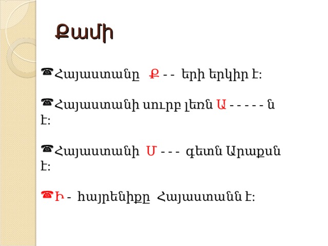 Քամի Հայաստանը Ք - - երի երկիր է: Հայաստանի սուրբ լեռն Ա - - - - - ն է:  Հայաստանի Մ - - - գետն Արաքսն է: Ի - հայրենիքը Հայաստանն է: 