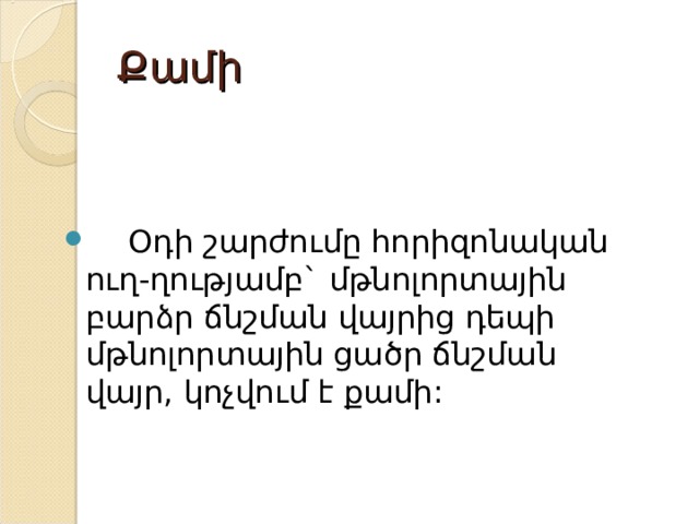 Քամի  Օդի շարժումը հորիզոնական ուղ-ղությամբ` մթնոլորտային բարձր ճնշման վայրից դեպի մթնոլորտային ցածր ճնշման վայր, կոչվում է քամի: 