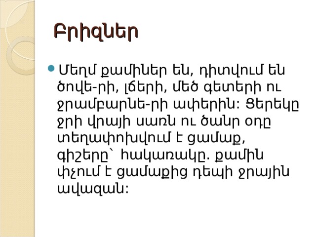 Բրիզներ Մեղմ քամիներ են, դիտվում են ծովե-րի, լճերի, մեծ գետերի ու ջրամբարնե-րի ափերին: Ցերեկը ջրի վրայի սառն ու ծանր օդը տեղափոխվում է ցամաք, գիշերը` հակառակը. քամին փչում է ցամաքից դեպի ջրային ավազան: 