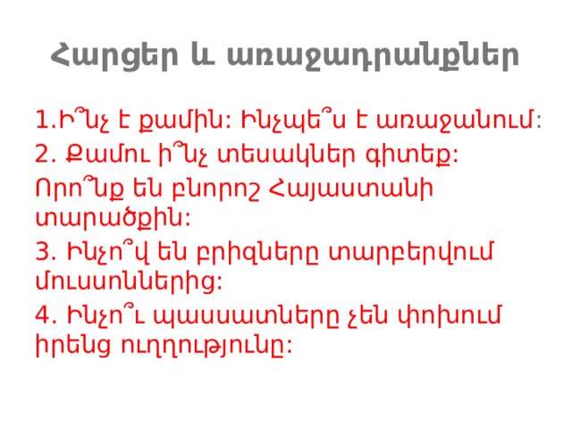 Հարցեր և առաջադրանքներ 1.Ի՞նչ է քամին: Ինչպե՞ս է առաջանում : 2. Քամու ի՞նչ տեսակներ գիտեք: Որո՞նք են բնորոշ Հայաստանի տարածքին: 3.  Ինչո՞վ են բրիզները տարբերվում մուսսոններից: 4․ Ինչո՞ւ պասսատները չեն փոխում իրենց ուղղությունը: 