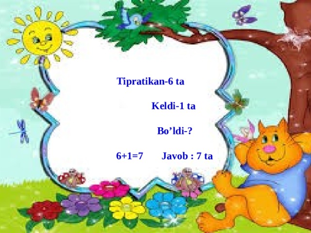 Tipratikan-6 ta   Keldi-1 ta  Bo’ldi-?  6+1=7 Javob : 7 ta  