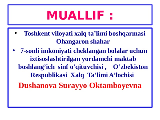 MUALLIF :  Toshkent viloyati xalq ta’limi boshqarmasi Ohangaron shahar  7-sonli imkoniyati cheklangan bolalar uchun ixtisoslashtirilgan yordamchi maktab boshlang’ich sinf o’qituvchisi ,   O’zbekiston Respublikasi Xalq Ta’limi A’lochisi Dushanova Surayyo Oktamboyevna 