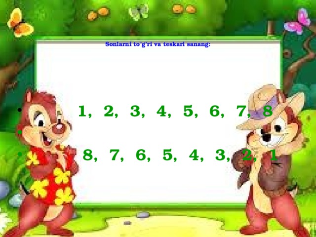    Sonlarni to’g’ri va teskari sanang:  1, 2, 3, 4, 5, 6, 7, 8   8, 7, 6, 5, 4, 3, 2, 1 