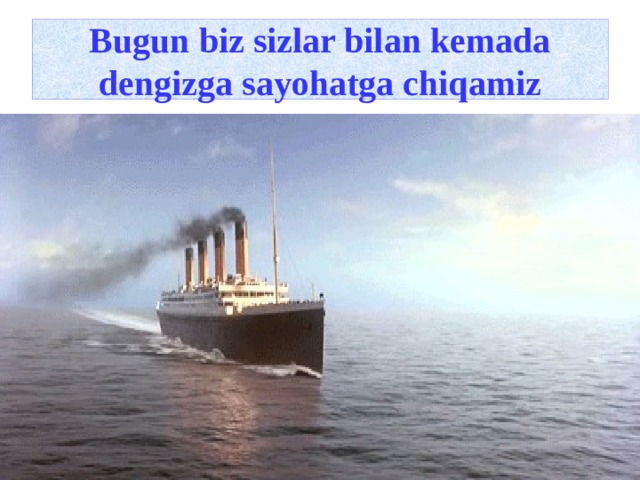 Bugun biz sizlar bilan kemada dengizga sayohatga chiqamiz  
