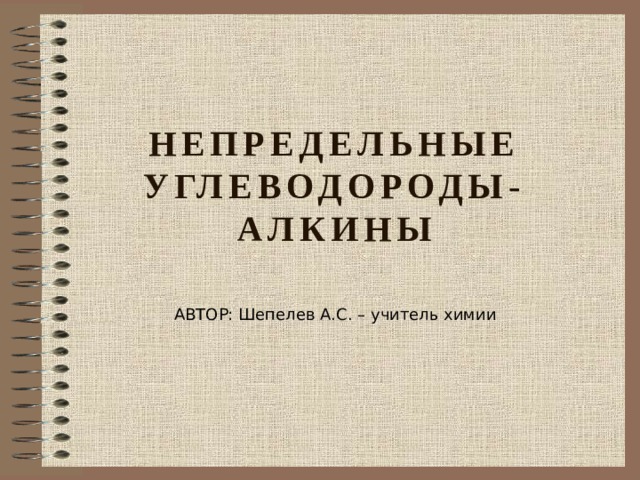 НЕПРЕДЕЛЬНЫЕ УГЛЕВОДОРОДЫ-  АЛКИНЫ АВТОР: Шепелев А.С. – учитель химии 