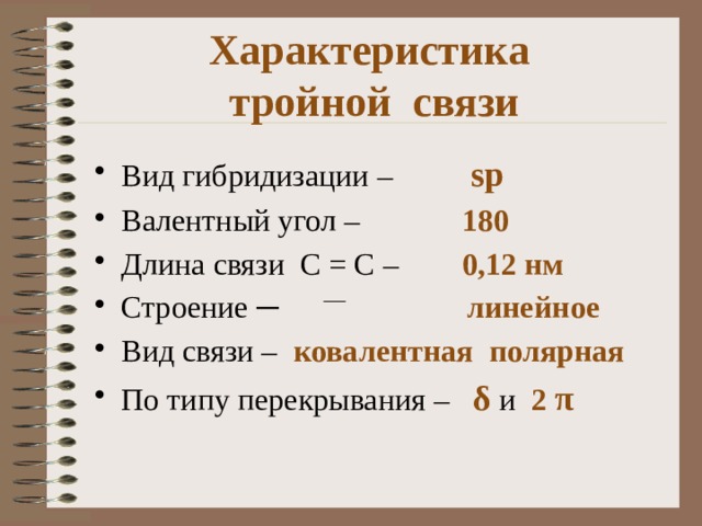 Характеристика  тройной связи Вид гибридизации – sp Валентный угол –  180 Длина связи С = С – 0,12 нм Строение ─ линейное Вид связи – ковалентная полярная По типу перекрывания – δ и 2  π 