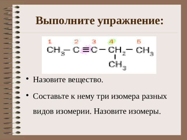 Выполните упражнение: Назовите вещество. Составьте к нему три изомера разных видов изомерии. Назовите изомеры. 