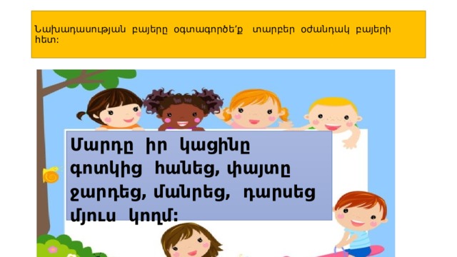  Նախադասության բայերը օգտագործե’ք տարբեր օժանդակ բայերի հետ:     Մարդը իր կացինը գոտկից հանեց, փայտը ջարդեց, մանրեց, դարսեց մյուս կողմ:   