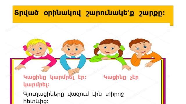 Տրված օրինակով շարունակե'ք շարքը:       Կացինը կարմրել էր: Կացինը չէր կարմրել: Գյուղացիները վազում էին տիրոջ հետևից: Կացինը գցում են մարագը: Ես աշխատում եմ համակարգչով: 