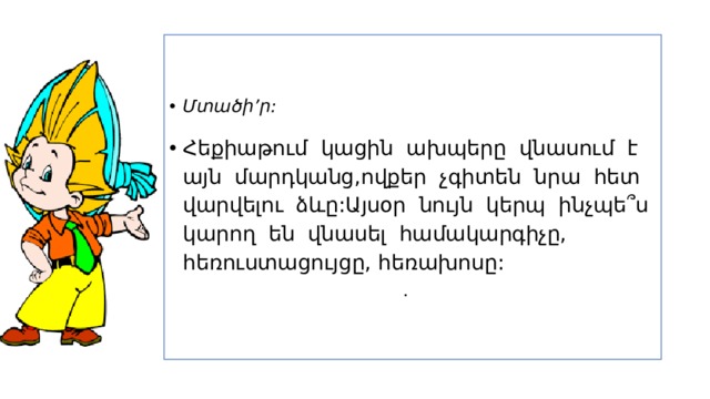 Մտածի’ր: Հեքիաթում կացին ախպերը վնասում է այն մարդկանց,ովքեր չգիտեն նրա հետ վարվելու ձևը:Այսօր նույն կերպ ինչպե ՞ ս կարող են վնասել համակարգիչը, հեռուստացույցը, հեռախոսը:   