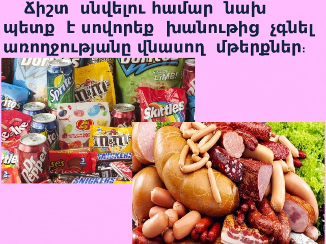 Ճիշտ սնվելու համար նախ պետք է սովորեք խանութից չգնել առողջությանը վնասող մթերքներ : 
