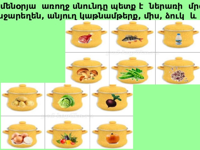  Ամենօրյա առողջ սնունդը պետք է ներառի մրգեր , բանջարեղեն, անյուղ կաթնամթերք, միս, ձուկ և այլն: 