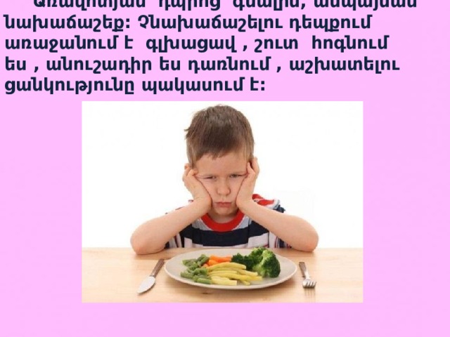  Առավոտյան՝ դպրոց գնալիս, անպայման նախաճաշեք: Չնախաճաշելու դեպքում առաջանում է գլխացավ , շուտ հոգնում ես , անուշադիր ես դառնում , աշխատելու ցանկությունը պակասում է: 