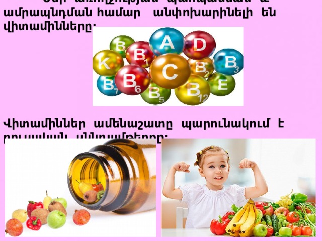  Մեր առողջության պահպանման և ամրապնդման համար անփոխարինելի են վիտամինները:       Վիտամիններ ամենաշատը պարունակում է բուսական սննդամթերքը: 