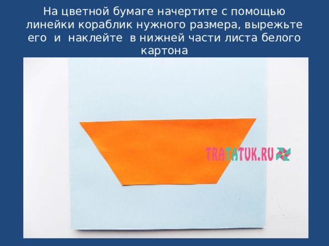 На цветной бумаге начертите с помощью линейки кораблик нужного размера, вырежьте его и наклейте в нижней части листа белого картона 