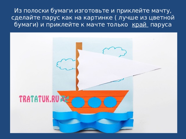 Из полоски бумаги изготовьте и приклейте мачту, сделайте парус как на картинке ( лучше из цветной бумаги) и приклейте к мачте только край паруса 