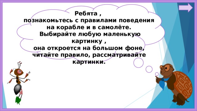 Ребята , познакомьтесь с правилами поведения на корабле и в самолёте.  Выбирайте любую маленькую картинку , она откроется на большом фоне, читайте правило, рассматривайте картинки. 