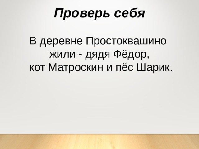 Проверь себя В деревне Простоквашино жили - дядя Фёдор,  кот Матроскин и пёс Шарик. 