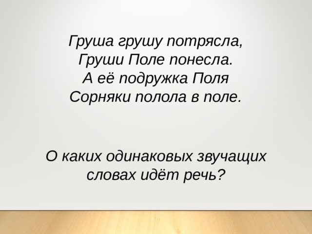 Груша грушу потрясла, Груши Поле понесла. А её подружка Поля Сорняки полола в поле. О каких одинаковых звучащих словах идёт речь? 