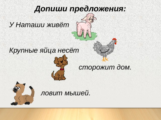 Допиши предложения: У Наташи живёт   Крупные яйца несёт   сторожит дом.    ловит мышей. 