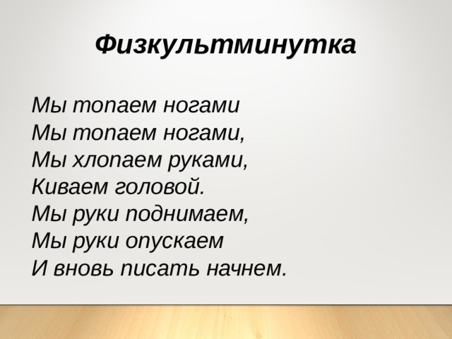 Физкультминутка Мы топаем ногами Мы топаем ногами, Мы хлопаем руками, Киваем головой. Мы руки поднимаем, Мы руки опускаем И вновь писать начнем. 