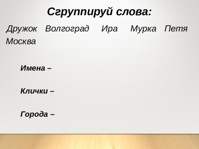 Сгруппируй слова:  Мурка Дружок Ира  Петя Волгоград Москва  Имена – Клички – Города – 