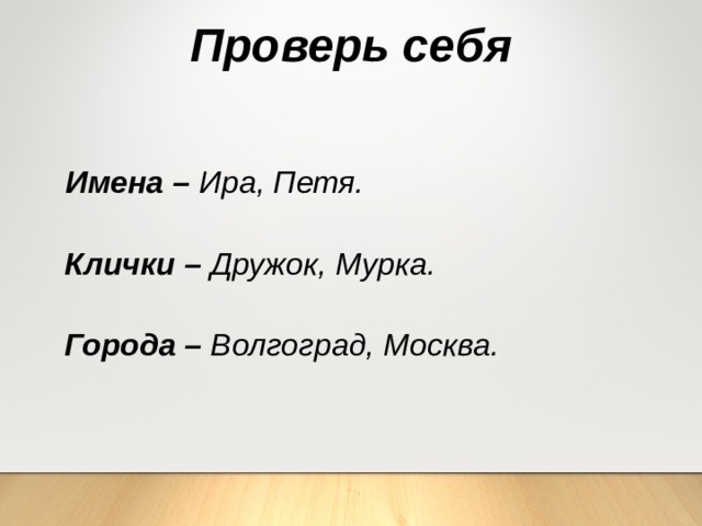 Проверь себя Имена – Ира, Петя. Клички – Дружок, Мурка.  Города – Волгоград, Москва. 