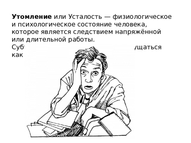 Утомление  или Усталость — физиологическое и психологическое состояние человека, которое является следствием напряжённой или длительной работы. Субъективно  утомление  может ощущаться как усталость. 