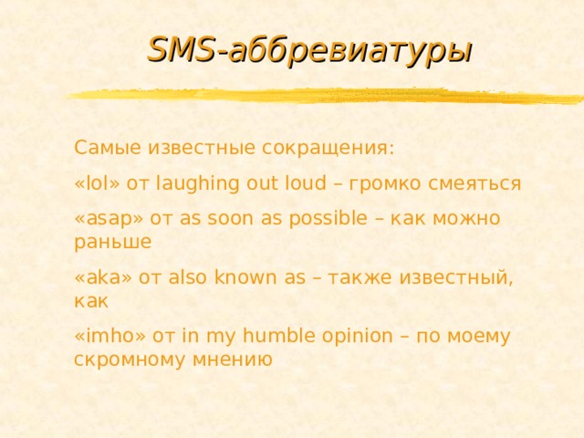 SMS-аббревиатуры Самые известные сокращения: «lol» от laughing out loud – громко смеяться «asap» от as soon as possible – как можно раньше « aka » от also known as – также известный, как «imho» от in my humble opinion – по моему скромному мнению 