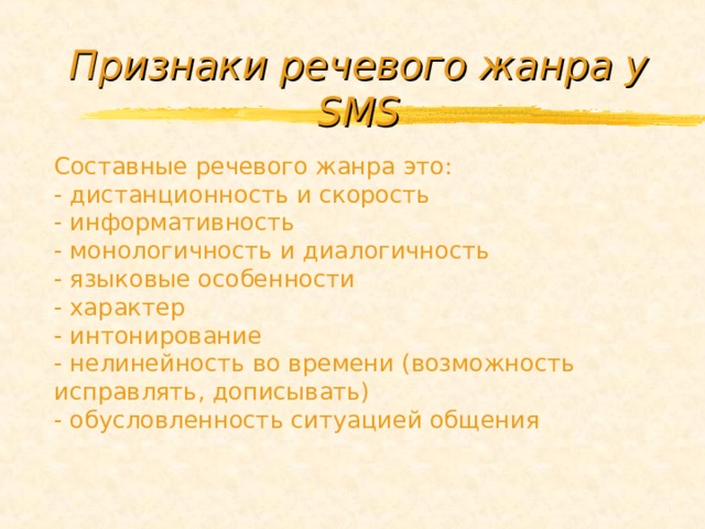 Признаки речевого жанра у SMS Составные речевого жанра это: - дистанционность и скорость - информативность - монологичность и диалогичность - языковые особенности - характер - интонирование - нелинейность во времени (возможность исправлять, дописывать) - обусловленность ситуацией общения 