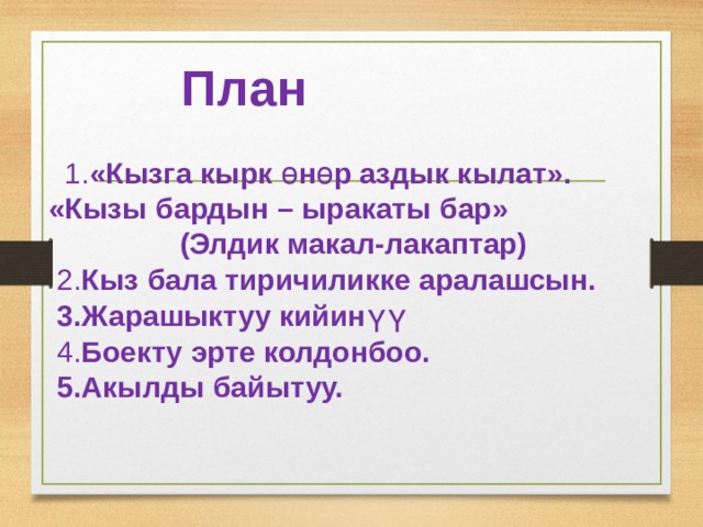  План     1. «Кызга кырк ө н ө р аздык кылат».  «Кызы бардын – ыракаты бар»    (Элдик макал-лакаптар)  2. Кыз бала тиричиликке аралашсын.   3.Жарашыктуу кийин үү  4. Боeкту эрте колдонбоо.     5.Акылды байытуу.          