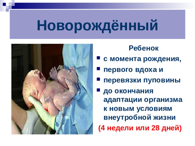 Новорождённый  Ребенок с момента рождения, первого вдоха и перевязки пуповины до окончания адаптации организма к новым условиям внеутробной жизни  (4 недели или 28 дней) 