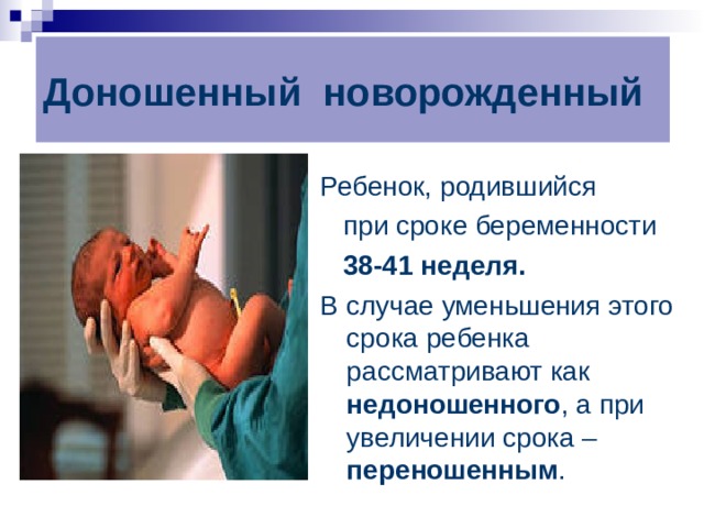 Доношенный новорожденный Ребенок, родившийся  при сроке беременности  38-41 неделя. В случае уменьшения этого срока ребенка рассматривают как недоношенного , а при увеличении срока – переношенным . 