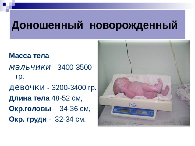 Доношенный новорожденный Масса тела мальчики - 3400-3500 гр. девочки  - 3200-3400 гр. Длина тела 48-52 см, Окр.головы - 34-36 см, Окр. груди - 32-34 см. 