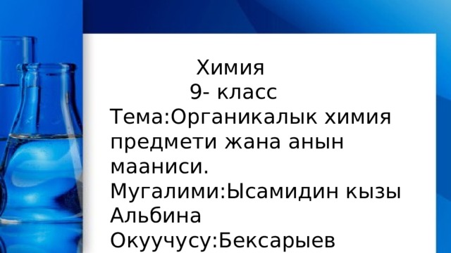  Химия  9- класс Тема:Органикалык химия предмети жана анын мааниси. Мугалими:Ысамидин кызы Альбина Окуучусу:Бексарыев Даниэл 