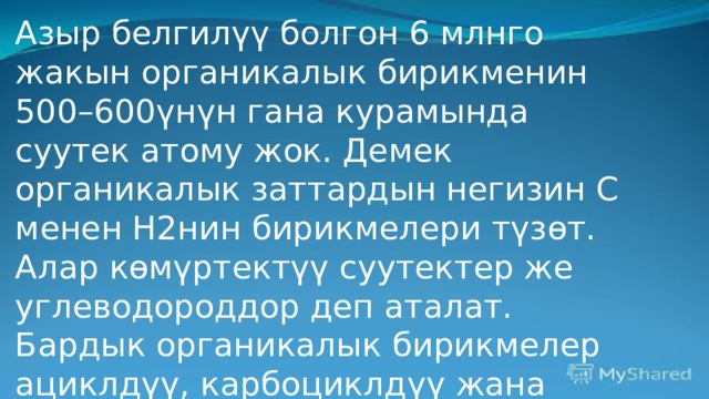 Азыр белгилүү болгон 6 млнго жакын органикалык бирикменин 500–600үнүн гана курамында суутек атому жок. Демек органикалык заттардын негизин С менен Н2нин бирикмелери түзөт. Алар көмүртектүү суутектер же углеводороддор деп аталат. Бардык органикалык бирикмелер ациклдүү, карбоциклдүү жана гетероциклдүү болуп үч негизги класска бөлүнөт. 