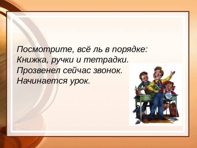 Посмотрите, всё ль в порядке: Книжка, ручки и тетрадки. Прозвенел сейчас звонок. Начинается урок.  