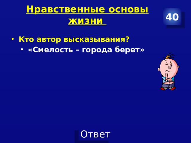 Нравственные основы жизни   40 Кто автор высказывания? «Смелость – города берет» 