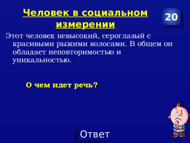 Человек в социальном измерении 20 Этот человек невысокий, сероглазый с красивыми рыжими волосами. В общем он обладает неповторимостью и уникальностью.  О чем идет речь? 