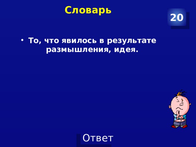 Словарь   20 То, что явилось в результате размышления, идея. 
