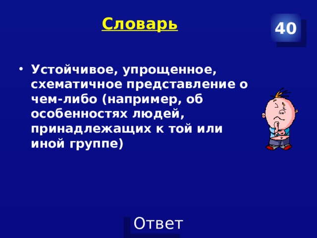 Словарь   40 Устойчивое, упрощенное, схематичное представление о чем-либо (например, об особенностях людей, принадлежащих к той или иной группе) 