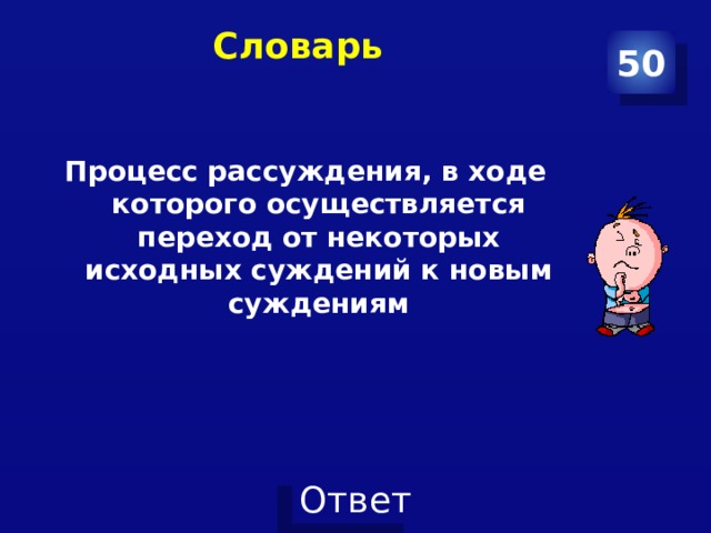 Словарь   50 Процесс рассуждения, в ходе которого осуществляется переход от некоторых исходных суждений к новым суждениям 