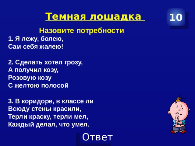 Темная лошадка 10 Назовите потребности 1. Я лежу, болею, Сам себя жалею!  2. Сделать хотел грозу, А получил козу, Розовую козу С желтою полосой  3. В коридоре, в классе ли Всюду стены красили, Терли краску, терли мел, Каждый делал, что умел. 