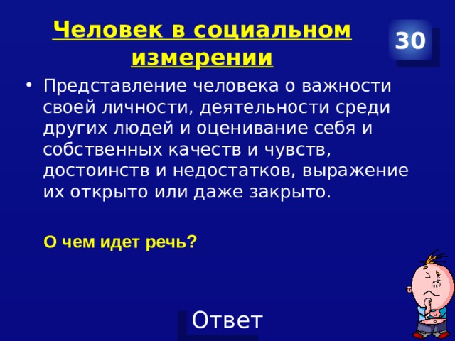 Человек в социальном измерении 30 Представление человека о важности своей личности, деятельности среди других людей и оценивание себя и собственных качеств и чувств, достоинств и недостатков, выражение их открыто или даже закрыто. О чем идет речь? 